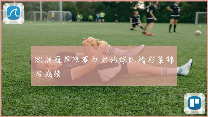 欧洲冠军联赛切尔西球队精彩集锦与战绩