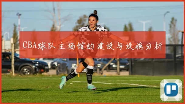 CBA球队主场馆的建设与设施分析