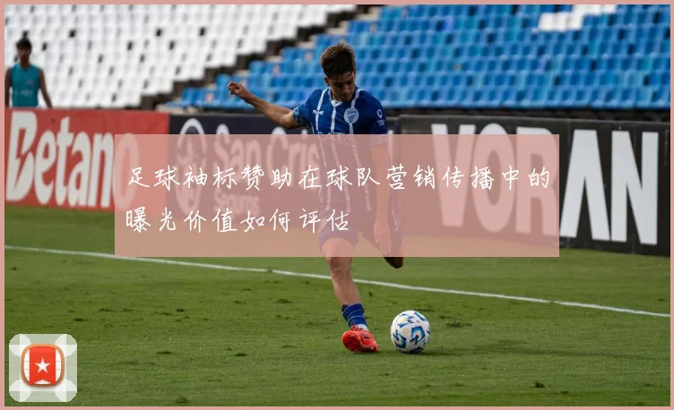 足球袖标赞助在球队营销传播中的曝光价值如何评估