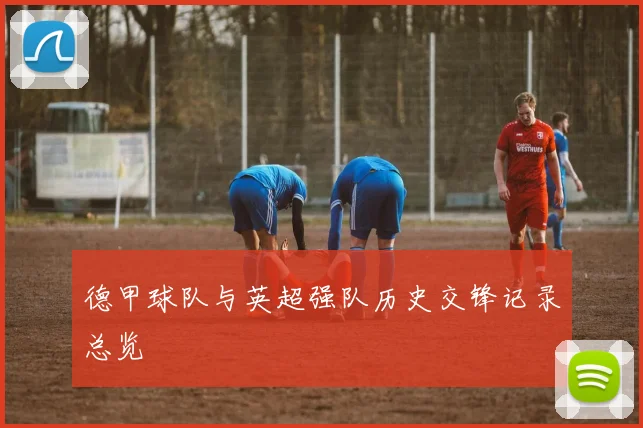 德甲球队与英超强队历史交锋记录总览