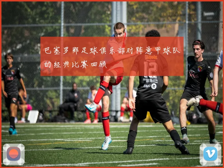 巴塞罗那足球俱乐部对阵意甲球队的经典比赛回顾