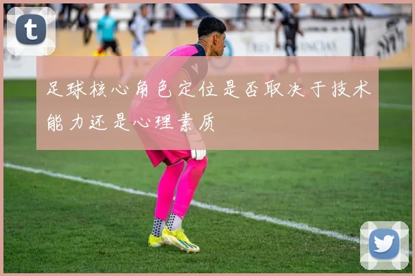 足球核心角色定位是否取决于技术能力还是心理素质
