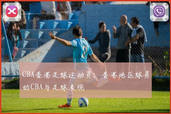 CBA香港足球运动员：香港地区球员的CBA与足球表现