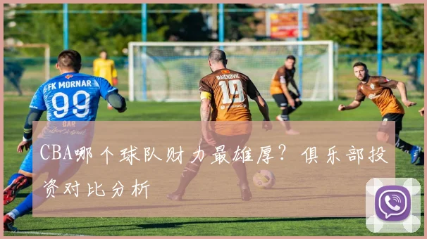 CBA哪个球队财力最雄厚？俱乐部投资对比分析