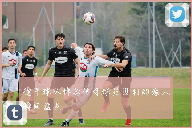 德甲球队悼念传奇球星贝利的感人瞬间盘点